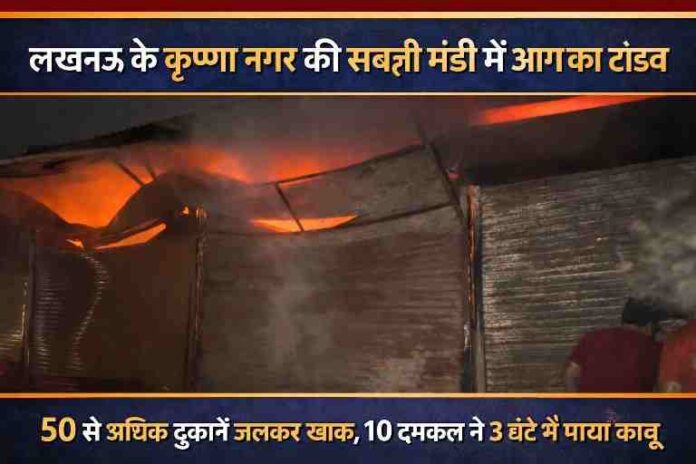 लखनऊ के कृष्णा नगर स्थित सब्जी मंडी में भीषण आग से जलती दुकानें और उठता लखनऊ कृष्णा नगर सब्जी मंडी आग की भीषण घटना